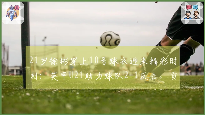 21岁徐彬穿上10号球衣迎来精彩时刻：英甲U21助力球队2-1反击，贡献2次助攻