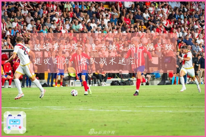 赫塔费主席：皇马缺乏姆巴佩导致进攻乏力，球队战术迷茫