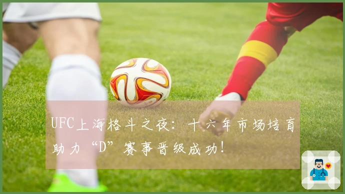 UFC上海格斗之夜：十六年市场培育助力“D”赛事晋级成功！