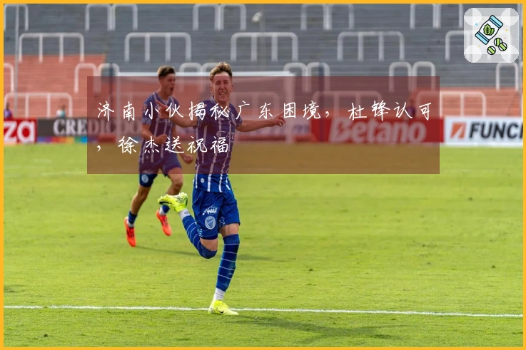 济南小伙揭秘广东困境，杜锋认可，徐杰送祝福