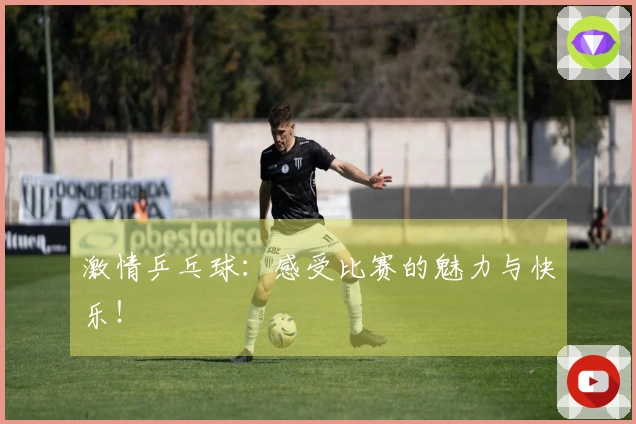 激情乒乓球：感受比赛的魅力与快乐！