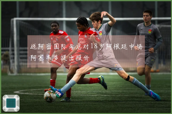 迈阿密国际考虑对18岁阿根廷中场阿塞韦多提出报价