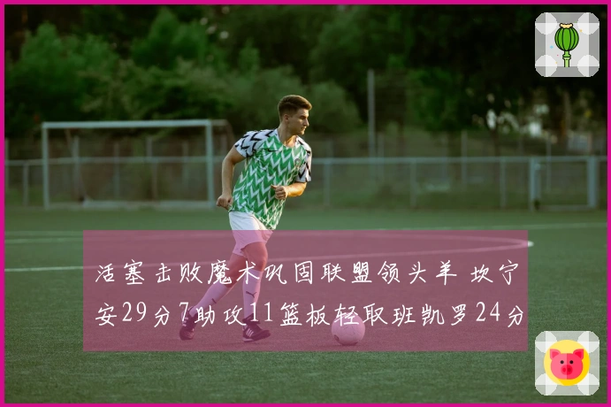 活塞击败魔术巩固联盟领头羊 坎宁安29分7助攻11篮板轻取班凯罗24分11篮板