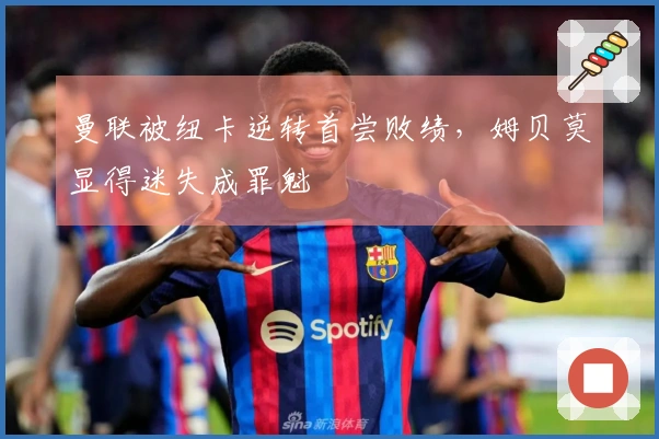 曼联被纽卡逆转首尝败绩，姆贝莫显得迷失成罪魁