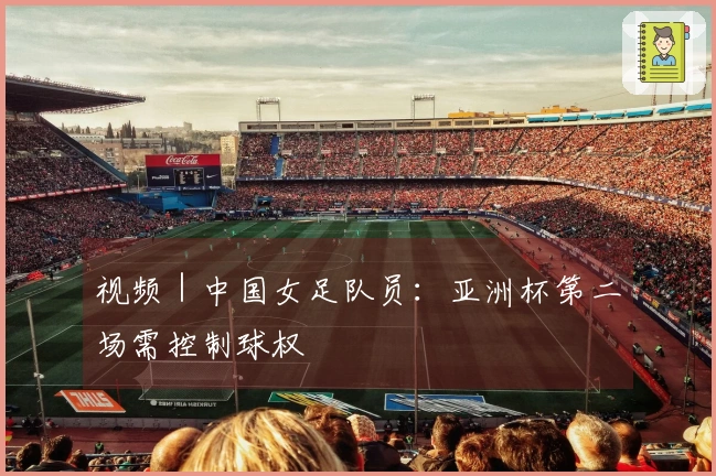 视频｜中国女足队员：亚洲杯第二场需控制球权