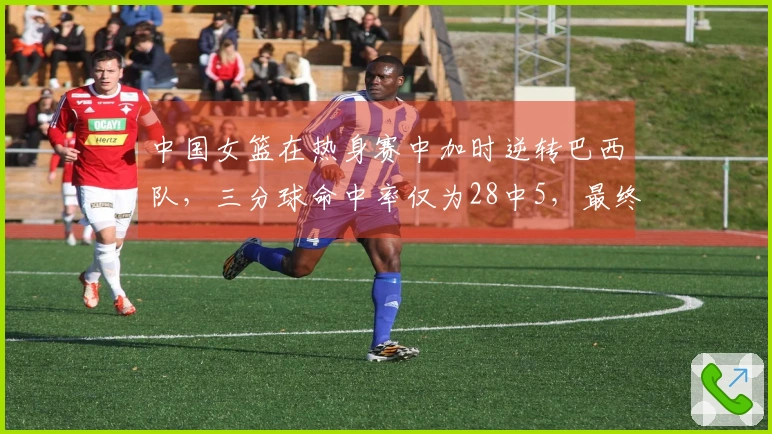 中国女篮在热身赛中加时逆转巴西队，三分球命中率仅为28中5，最终以74-69获胜