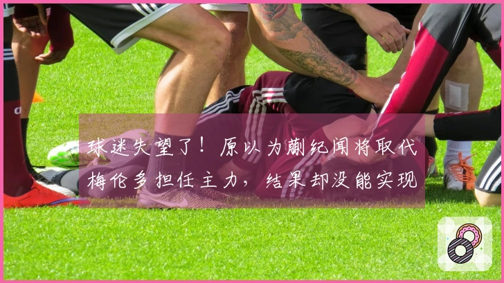 球迷失望了！原以为蒯纪闻将取代梅伦多担任主力，结果却没能实现