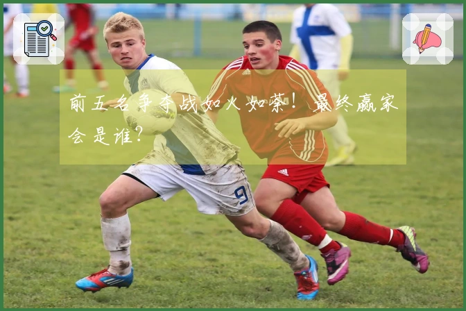 前五名争夺战如火如荼！最终赢家会是谁？