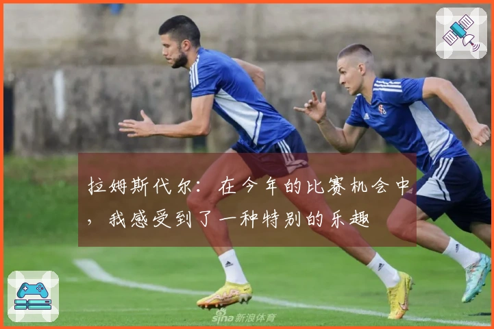 拉姆斯代尔：在今年的比赛机会中，我感受到了一种特别的乐趣