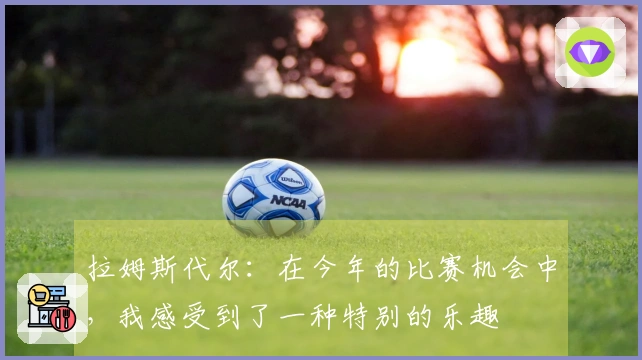 拉姆斯代尔：在今年的比赛机会中，我感受到了一种特别的乐趣