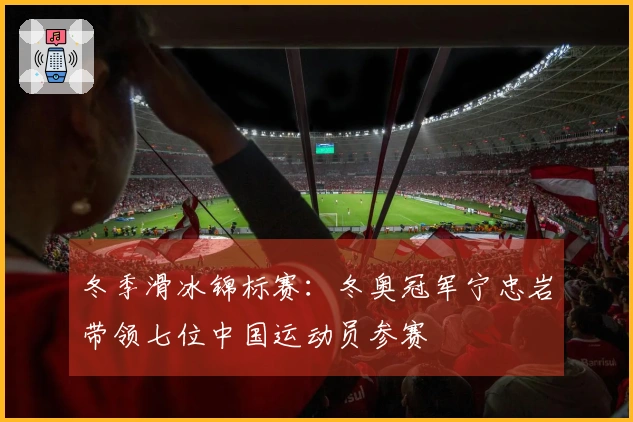 冬季滑冰锦标赛：冬奥冠军宁忠岩带领七位中国运动员参赛