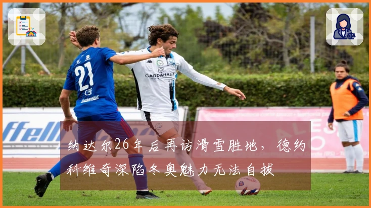 纳达尔26年后再访滑雪胜地，德约科维奇深陷冬奥魅力无法自拔