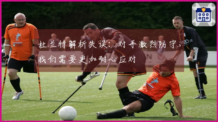 杜兰特解析失误：对手激烈防守，我们需要更加耐心应对