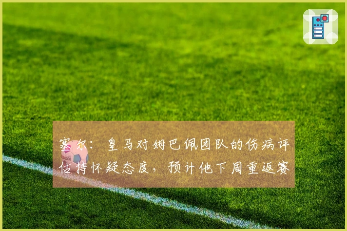 塞尔：皇马对姆巴佩团队的伤病评估持怀疑态度，预计他下周重返赛场