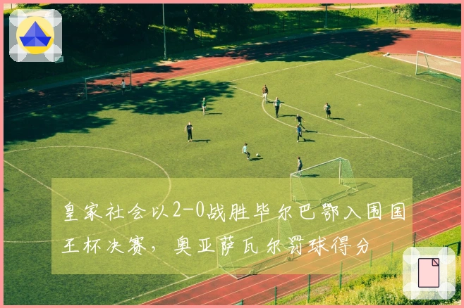皇家社会以2-0战胜毕尔巴鄂入围国王杯决赛，奥亚萨瓦尔罚球得分