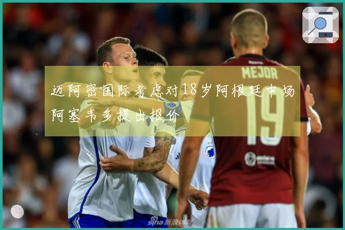 迈阿密国际考虑对18岁阿根廷中场阿塞韦多提出报价