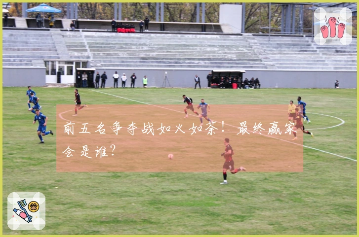 前五名争夺战如火如荼！最终赢家会是谁？