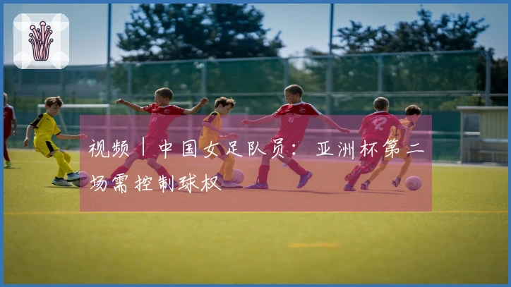 视频｜中国女足队员：亚洲杯第二场需控制球权