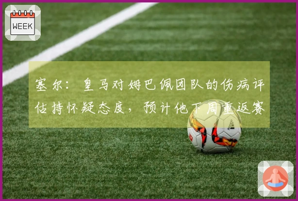 塞尔：皇马对姆巴佩团队的伤病评估持怀疑态度，预计他下周重返赛场