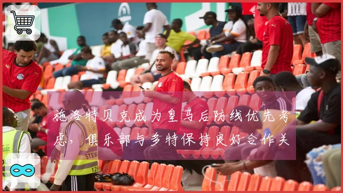 施洛特贝克成为皇马后防线优先考虑，俱乐部与多特保持良好合作关系